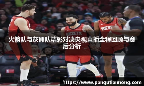 火箭队与灰熊队精彩对决央视直播全程回顾与赛后分析