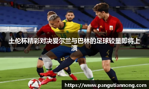 土伦杯精彩对决爱尔兰与巴林的足球较量即将上演
