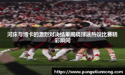 河床与博卡的激烈对决结果揭晓球迷热议比赛精彩瞬间