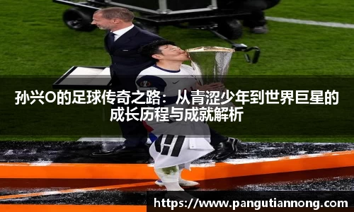 孙兴O的足球传奇之路：从青涩少年到世界巨星的成长历程与成就解析