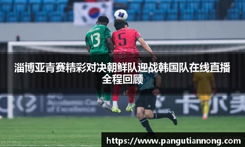 淄博亚青赛精彩对决朝鲜队迎战韩国队在线直播全程回顾