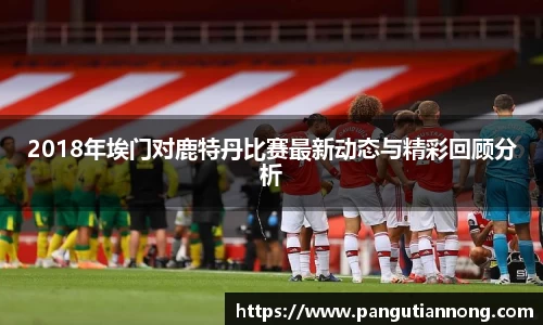 2018年埃门对鹿特丹比赛最新动态与精彩回顾分析