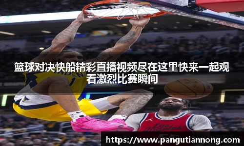 篮球对决快船精彩直播视频尽在这里快来一起观看激烈比赛瞬间