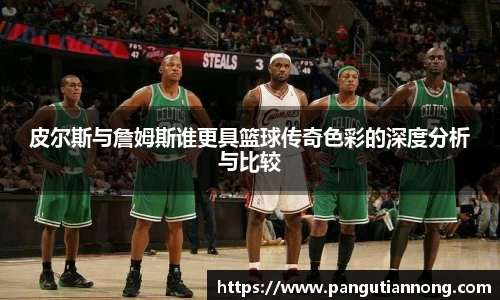 皮尔斯与詹姆斯谁更具篮球传奇色彩的深度分析与比较