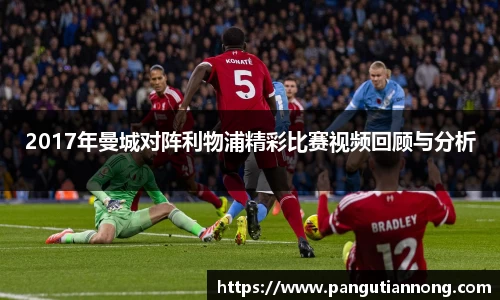 2017年曼城对阵利物浦精彩比赛视频回顾与分析